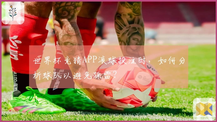 世界杯竞猜APP滚球投注时,如何分析球队以避免踩雷?