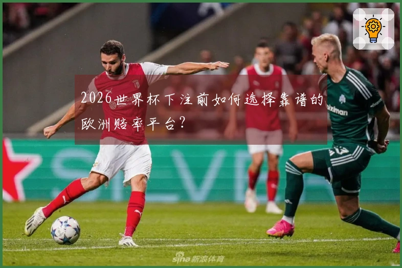 2026世界杯下注前如何选择靠谱的欧洲赔率平台?