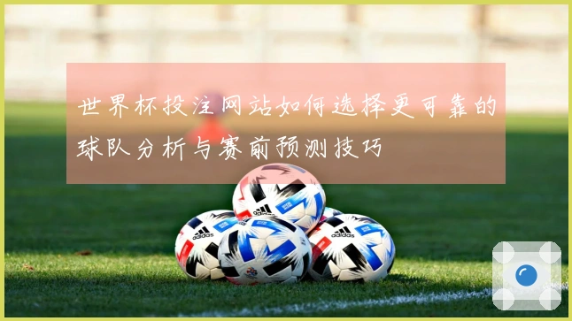 世界杯投注网站如何选择更可靠的球队分析与赛前预测技巧