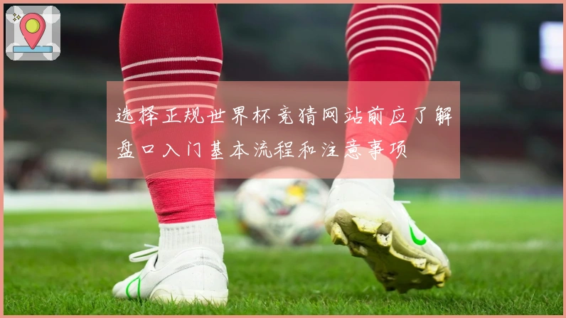 选择正规世界杯竞猜网站前应了解盘口入门基本流程和注意事项