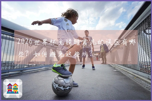 2026世界杯竞猜时常见的误区有哪些？如何避免这些坑？