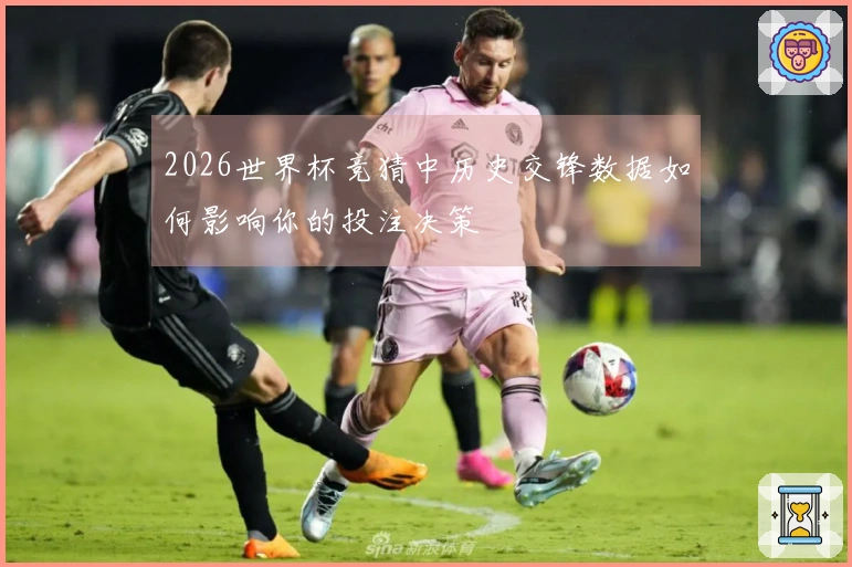 2026世界杯竞猜中历史交锋数据如何影响你的投注决策