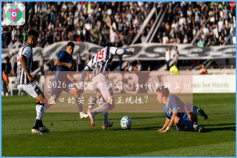 2026世界杯开户前，如何判断亚洲盘口的安全性与正规性？