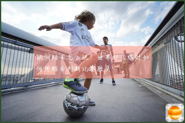 欧洲赔率怎么玩?世界杯买球时如何用赔率判断比赛胜负