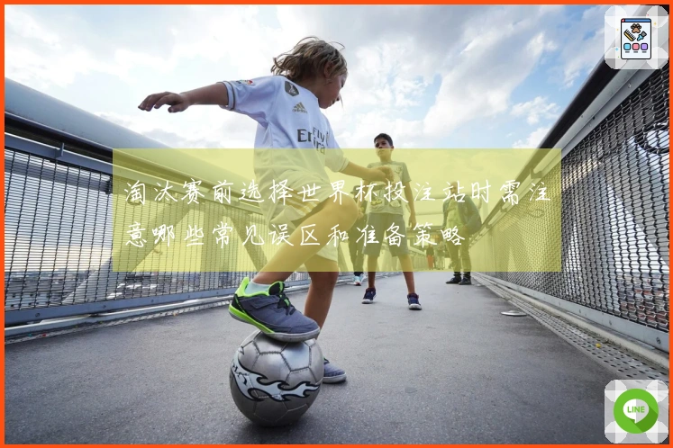 淘汰赛前选择世界杯投注站时需注意哪些常见误区和准备策略