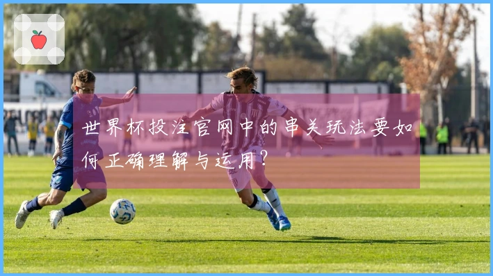 世界杯投注官网中的串关玩法要如何正确理解与运用？