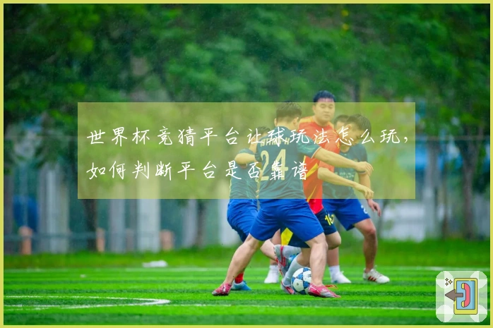 世界杯竞猜平台让球玩法怎么玩，如何判断平台是否靠谱