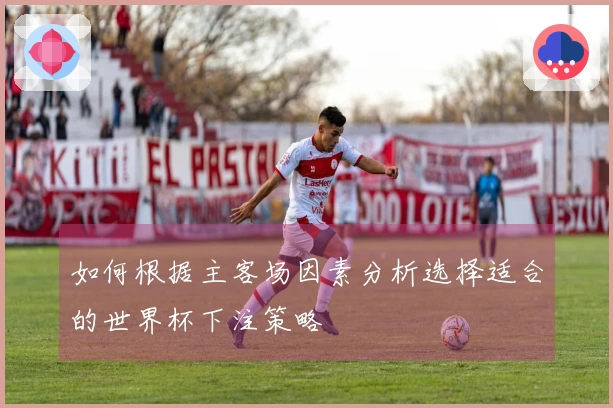 如何根据主客场因素分析选择适合的世界杯下注策略