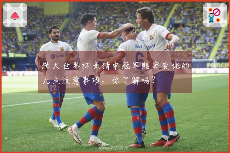 烽火世界杯竞猜中冠军赔率变化的几点注意事项,你了解吗?