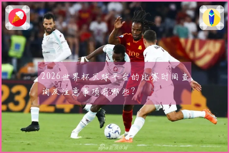 2026世界杯买球平台的比赛时间查询及注意事项有哪些？