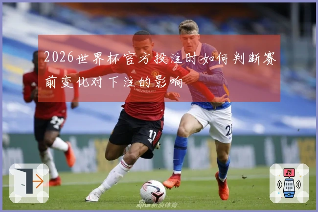 2026世界杯官方投注时如何判断赛前变化对下注的影响