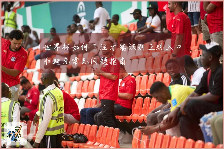 世界杯如何下注才能识别正规入口和避免常见问题指南