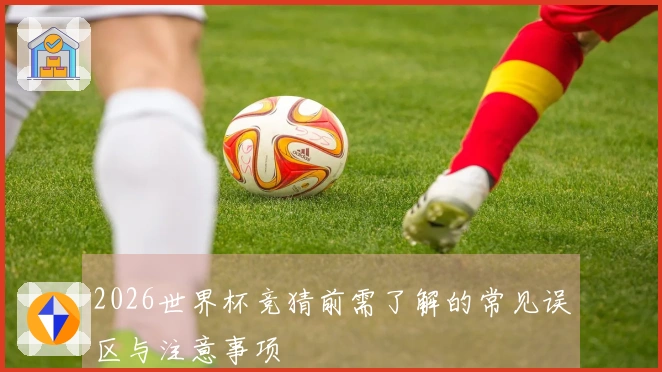 2026世界杯竞猜前需了解的常见误区与注意事项