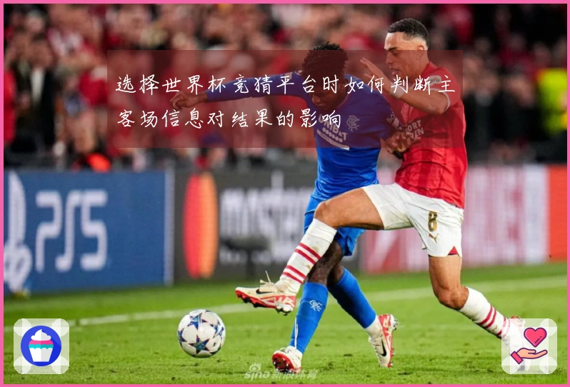 选择世界杯竞猜平台时如何判断主客场信息对结果的影响