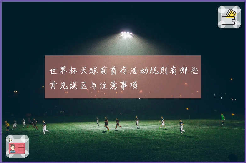 世界杯买球前首存活动规则有哪些常见误区与注意事项