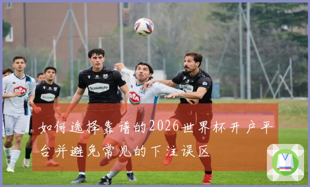 如何选择靠谱的2026世界杯开户平台并避免常见的下注误区