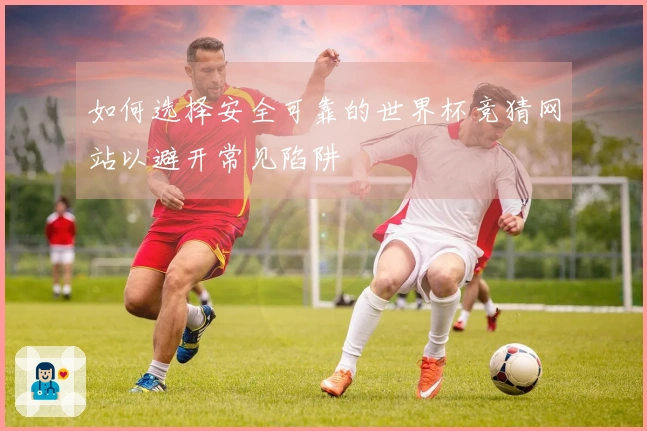 如何选择安全可靠的世界杯竞猜网站以避开常见陷阱