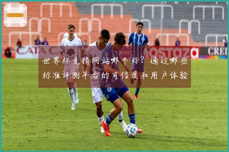 世界杯竞猜网站哪个好？通过哪些标准评测平台的可信度和用户体验