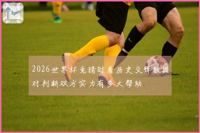 2026世界杯竞猜时看历史交锋数据对判断双方实力有多大帮助