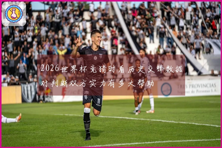 2026世界杯竞猜时看历史交锋数据对判断双方实力有多大帮助