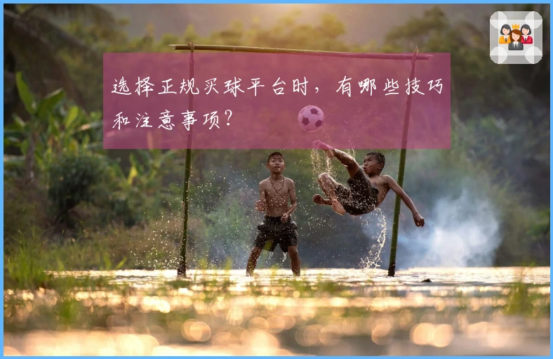 选择正规买球平台时，有哪些技巧和注意事项？