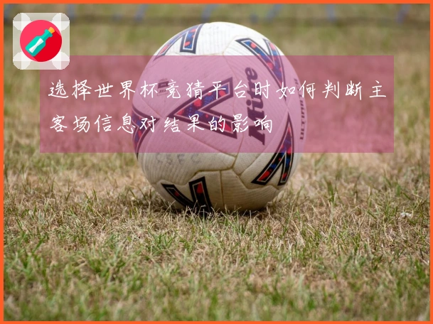 选择世界杯竞猜平台时如何判断主客场信息对结果的影响
