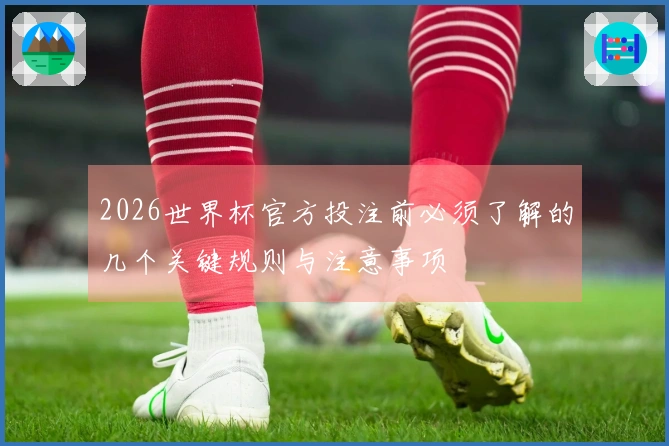2026世界杯官方投注前必须了解的几个关键规则与注意事项
