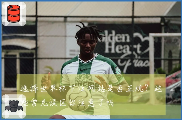 选择世界杯下注网站是否正规?这些常见误区你注意了吗