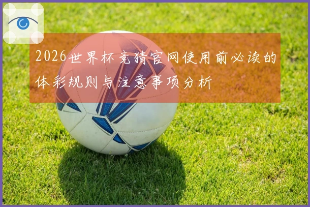 2026世界杯竞猜官网使用前必读的体彩规则与注意事项分析