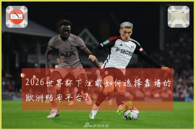 2026世界杯下注前如何选择靠谱的欧洲赔率平台？