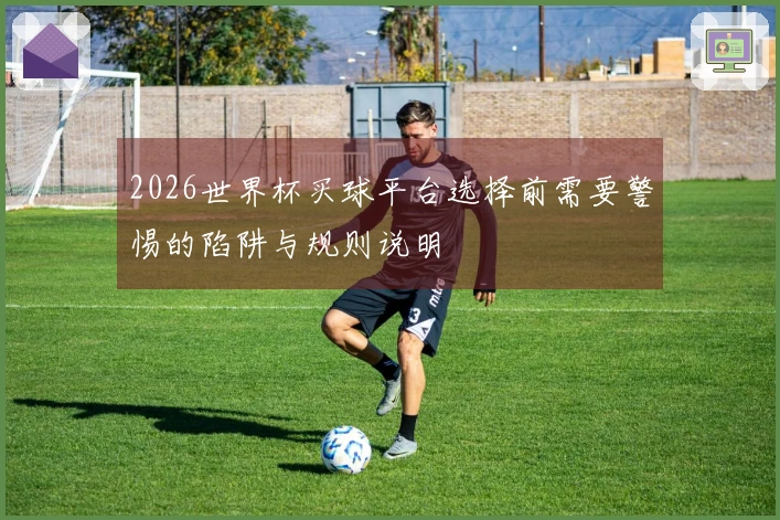 2026世界杯买球平台选择前需要警惕的陷阱与规则说明