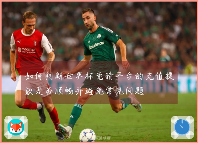 如何判断世界杯竞猜平台的充值提款是否顺畅并避免常见问题
