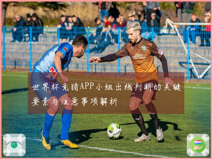 世界杯竞猜APP小组出线判断的关键要素与注意事项解析