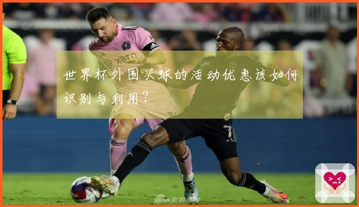世界杯外围买球的活动优惠该如何识别与利用?