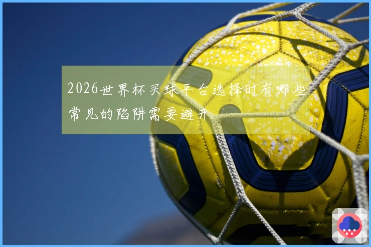 2026世界杯买球平台选择时有哪些常见的陷阱需要避开
