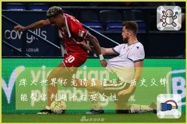 烽火世界杯竞猜靠谱吗？历史交锋能帮你判断平台安全性