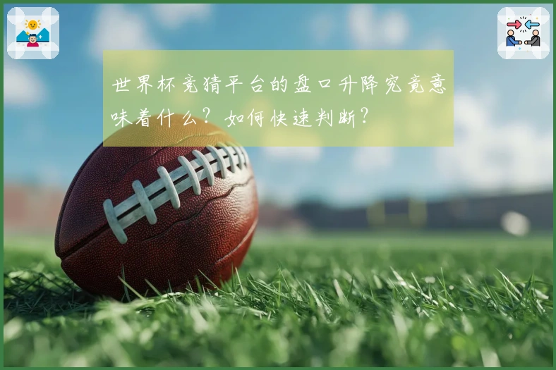 世界杯竞猜平台的盘口升降究竟意味着什么？如何快速判断？