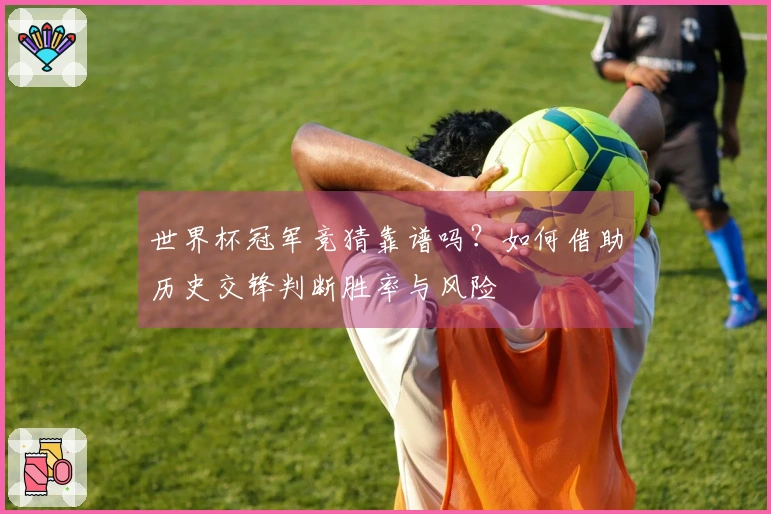 世界杯冠军竞猜靠谱吗？如何借助历史交锋判断胜率与风险