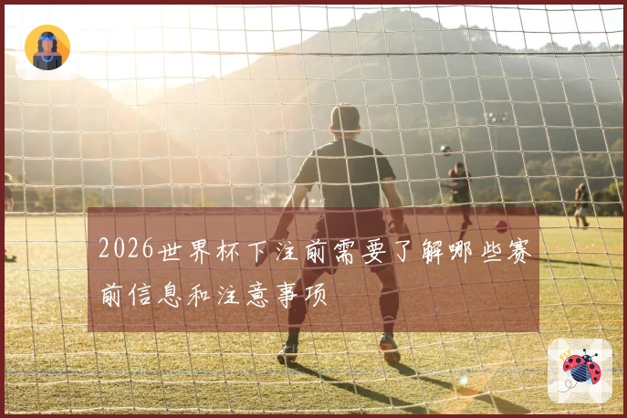2026世界杯下注前需要了解哪些赛前信息和注意事项