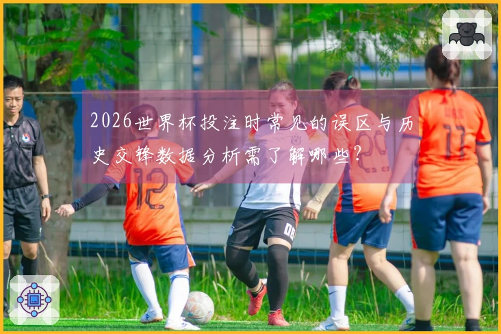 2026世界杯投注时常见的误区与历史交锋数据分析需了解哪些?