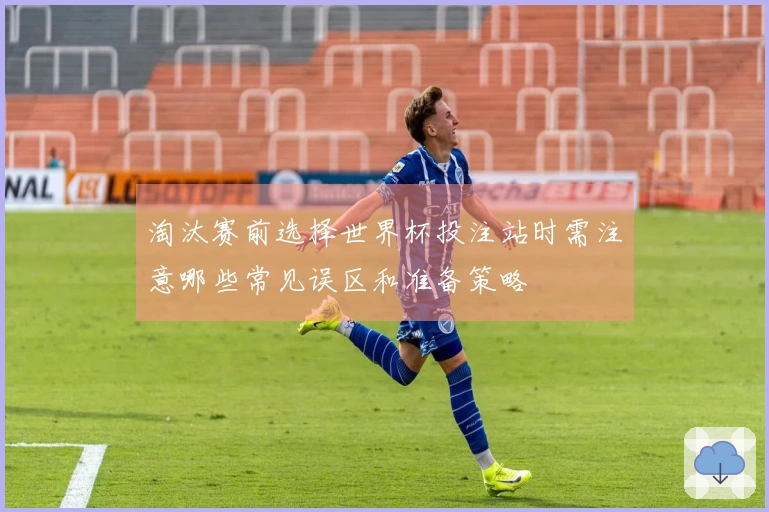 淘汰赛前选择世界杯投注站时需注意哪些常见误区和准备策略