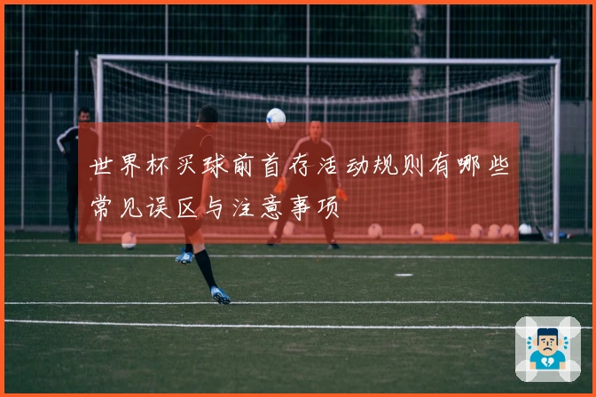 世界杯买球前首存活动规则有哪些常见误区与注意事项