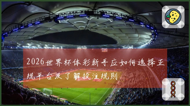 2026世界杯体彩新手应如何选择正规平台及了解投注规则