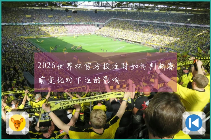 2026世界杯官方投注时如何判断赛前变化对下注的影响